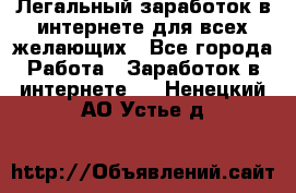 Легальный заработок в интернете для всех желающих - Все города Работа » Заработок в интернете   . Ненецкий АО,Устье д.